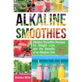 Alkaline Smoothies: Alkaline Smoothie Recipes for Weight Loss and the Benefits of an Alkaline Diet - Alkaline Drinks Your Way to Vibrant H