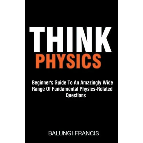 Think Physics: Beginner's Guide to an Amazingly Wide Range of Fundamental Physics Related Questions