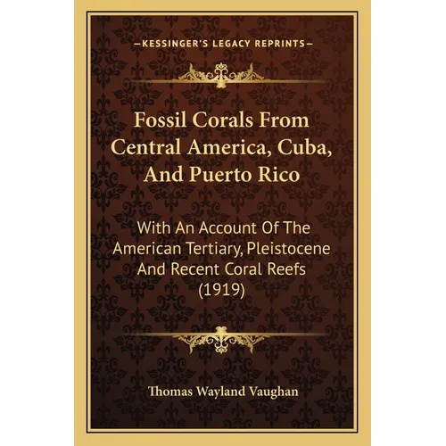 Fossil Corals From Central America, Cuba, And Puerto Rico: With An Account Of The American Tertiary, Pleistocene And Recent Coral Reefs (1919)