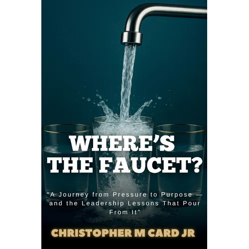 Where's the Faucet?: A Journey from Pressure to Purpose - and the Leadership Lessons That Pour from It