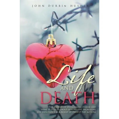 Life and Death: The History of Overcoming Disease and What It Tells Us about Our Present Increasing Life Expectancy as a Result of Present Day Actions