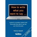 How to write what you want to say ...: a guide for secondary students who know what they want to say but can't find the worlds