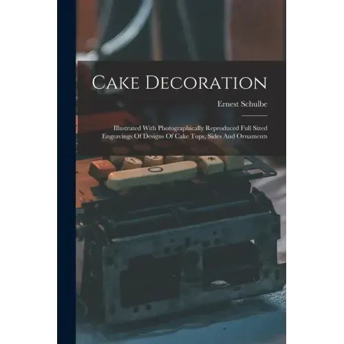 Cake Decoration: Illustrated With Photographically Reproduced Full Sized Engravings Of Designs Of Cake Tops, Sides And Ornaments