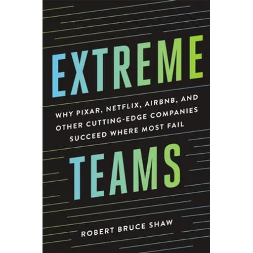 Extreme Teams: Why Pixar, Netflix, Airbnb, and Other Cutting-Edge Companies Succeed Where Most Fail
