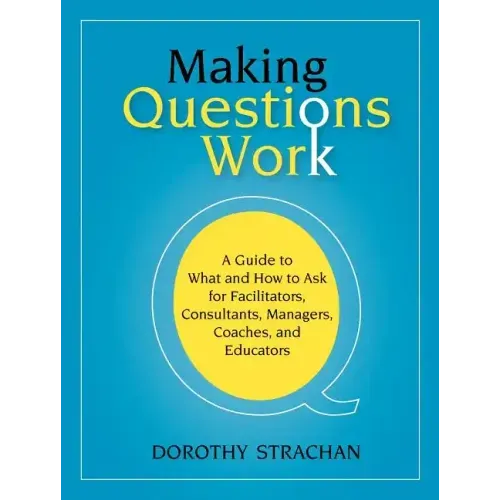 Making Questions Work: A Guide to How and What to Ask for Facilitators, Consultants, Managers, Coaches, and Educators