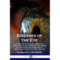 Diseases of the Eye: History of Ophthalmic Medicine - Treatments and Diagnoses Described by a Surgeon and Professor of Ophthalmology in the 19th Centu