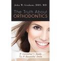 The Truth About Orthodontics: A Consumer's Guide To A Beautiful Smile