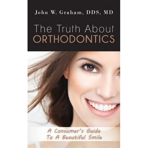 The Truth About Orthodontics: A Consumer's Guide To A Beautiful Smile