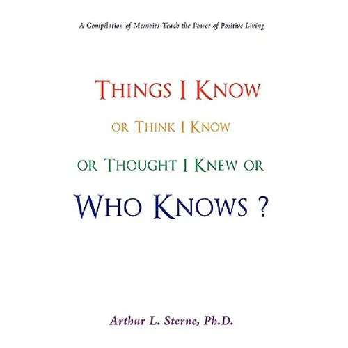 Things I Know or Think I Know or Thought I Knew or Who Knows?