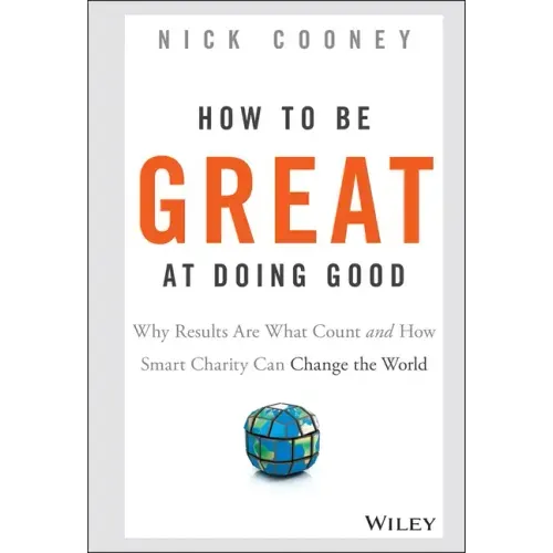 How to Be Great at Doing Good: Why Results Are What Count and How Smart Charity Can Change the World