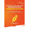 Develop and Deliver Effective Presentations: A 10-Step Process to Plan, Practice, and Rehearse a Presentation on Any Business Topic