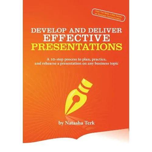 Develop and Deliver Effective Presentations: A 10-Step Process to Plan, Practice, and Rehearse a Presentation on Any Business Topic