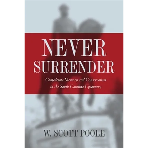 Never Surrender: Confederate Memory and Conservatism in the South Carolina Upcountry