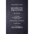 A Beginner's Guide to Quadratic Equations - A Selection of Classic Mathematical Articles Containing Examples and Exercises on the Subject of Algebra
