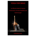 Yoga for Male: An Effective Guide to Improve Performance, Increase Flexibility and Build Strength