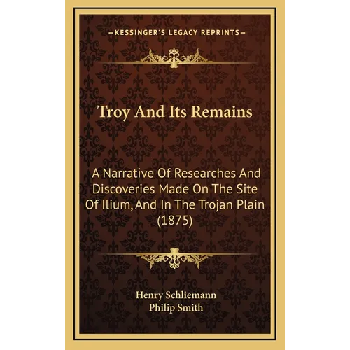 Troy And Its Remains: A Narrative Of Researches And Discoveries Made On The Site Of Ilium, And In The Trojan Plain (1875)
