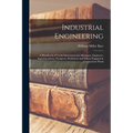 Industrial Engineering: A Handbook of Useful Information for Managers, Engineers, Superintendents, Designers, Draftsmen and Others Engaged in