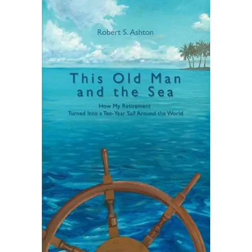 This Old Man and the Sea: How My Retirement Turned Into a Ten-Year Sail Around the World