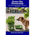 Green Pet Ownership: Raising Happy, Healthy Animals While Protecting the Environment