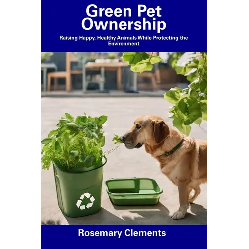 Green Pet Ownership: Raising Happy, Healthy Animals While Protecting the Environment