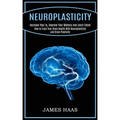 Neuroplasticity: Increase Your Iq, Improve Your Memory and Learn Faster (How to Train Your Brain Health With Neuroplasticity and Brain Plasticity)