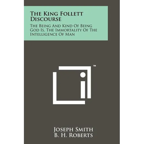 The King Follett Discourse: The Being And Kind Of Being God Is, The Immortality Of The Intelligence Of Man