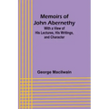 Memoirs of John Abernethy; With a View of His Lectures, His Writings, and Character
