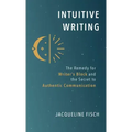 Intuitive Writing: The Remedy for Writer's Block and the Secret to Authentic Communication
