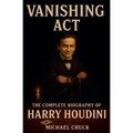 Vanishing Act: The Complete Biography of Harry Houdini