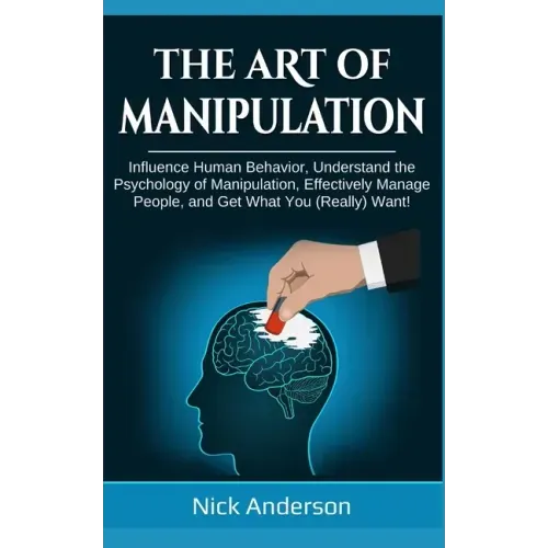 The Art of Manipulation: Influence Human Behavior, Understand the Psychology of Manipulation, Effectively Manage People, and Get What You (Really) Wan