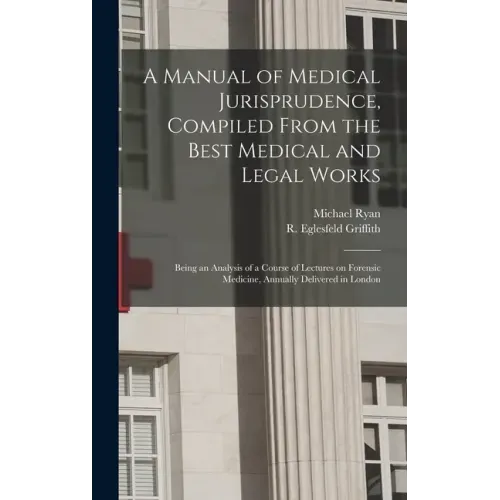 A Manual of Medical Jurisprudence, Compiled From the Best Medical and Legal Works: Being an Analysis of a Course of Lectures on Forensic Medicine, Ann