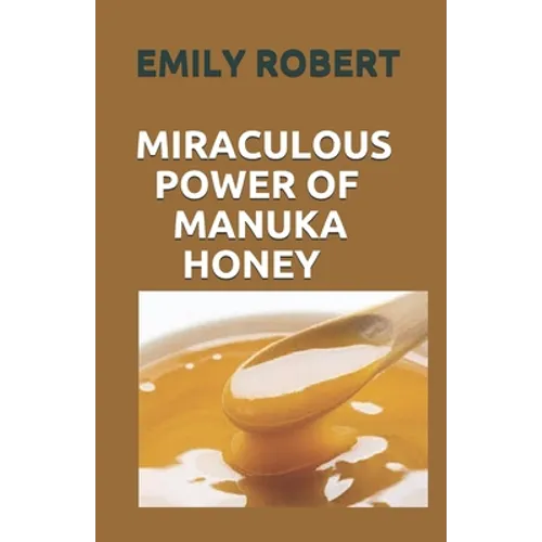 Miraculous Power of Manuka Honey: The Complete Guide About The Honey