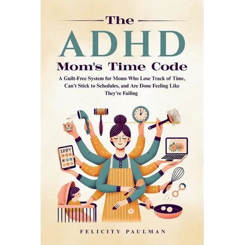 The ADHD Mom's Time Code: A Guilt-Free System for Moms Who Lose Track of Time, Can't Stick to Schedules, and Are Done Feeling Like They're Failing