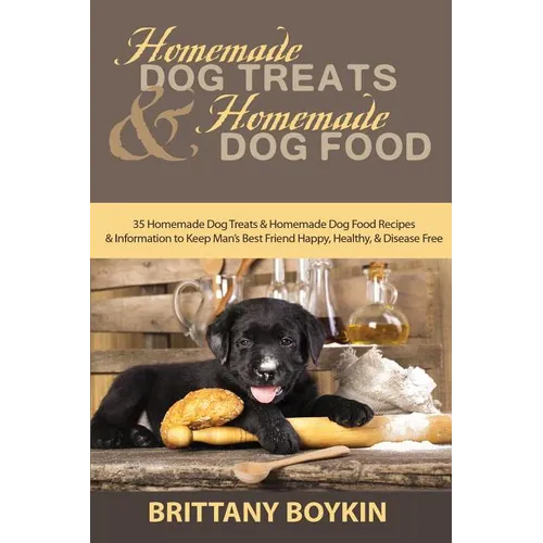 Homemade Dog Treats and Homemade Dog Food: 35 Homemade Dog Treats and Homemade Dog Food Recipes and Information to Keep Man's Best Friend Happy, Healt