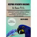 Keeping Hyacinth Macaws as Home Pets: A Quick Guide To Everything You Need To Know About Housing, Breeding, Feeding, Talking To Humans, Health Managem