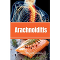 Arachnoiditis: A Beginner's Quick Start Guide to Managing the Condition Through Diet and Other Natural Methods, With Sample Recipes