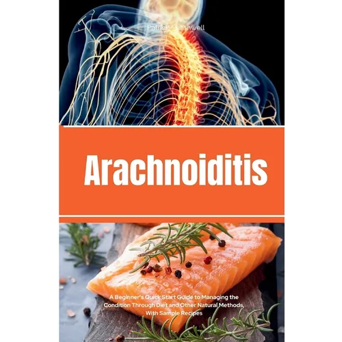 Arachnoiditis: A Beginner's Quick Start Guide to Managing the Condition Through Diet and Other Natural Methods, With Sample Recipes