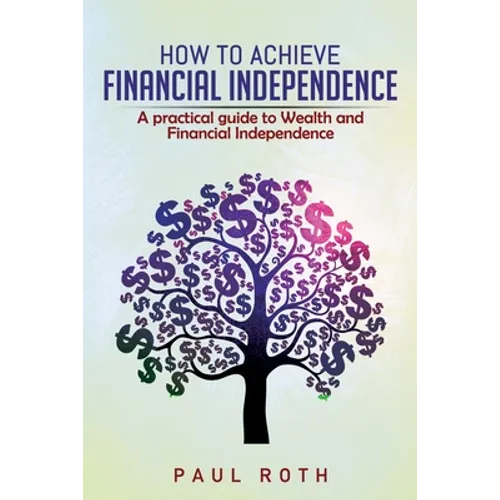 How to Achieve Financial Independence: A practical guide to Wealth and Financial Independence