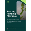 Startup Funding Playbook: The Beginner's Blueprint for Securing Business Loans and Capital