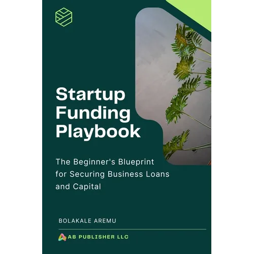 Startup Funding Playbook: The Beginner's Blueprint for Securing Business Loans and Capital