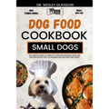 Dog Food Cookbook for Small Dogs: The Complete Guide to Canine Vet-Approved Homemade Simple and Delicious Recipes for a Tail Wagging and Healthier Fur
