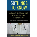 50 Things to Know About Becoming a Physician Assistant: A Guide to Success in PA Field