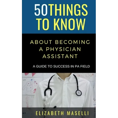 50 Things to Know About Becoming a Physician Assistant: A Guide to Success in PA Field