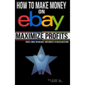 How to Make Money on eBay -- Maximize Profits: Secrets, Stories, Tips and Hacks - Confessions of a 16-year eBay Veteran