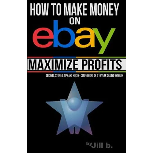 How to Make Money on eBay -- Maximize Profits: Secrets, Stories, Tips and Hacks - Confessions of a 16-year eBay Veteran
