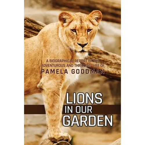Lions in Our Garden: A Biographical Report of the Adventures and Thrilling Life of Pamela Goodman