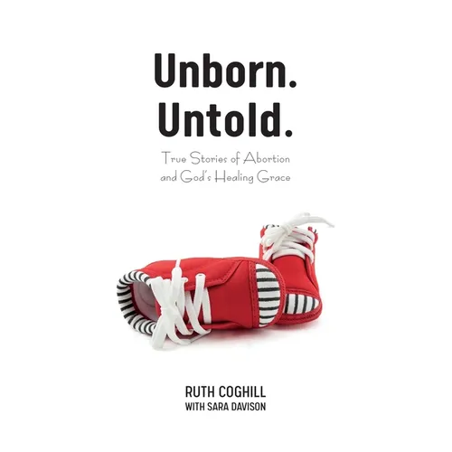 Unborn. Untold.: True Stories of Abortion and God's Healing Grace