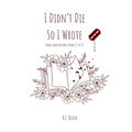 I Didn't Die So I Wrote: Poems and Journals from 13 to 26