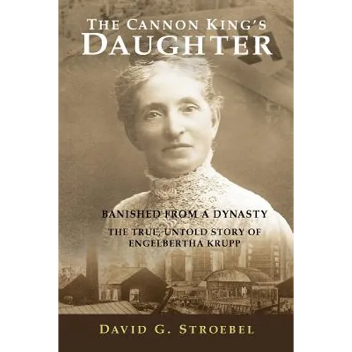 The Cannon King's Daughter: Banished from a Dynasty The True, Untold Story of Engelbertha Krupp