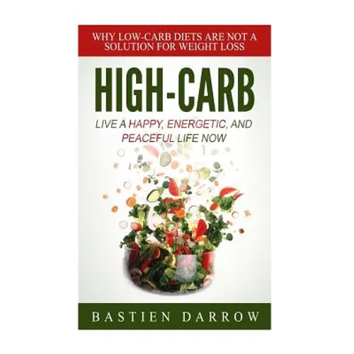 High-Carb: Live a Happy, Energetic, and Peaceful Life Now: Why Low-Carb Diets Are Not a Solution For Weight Loss